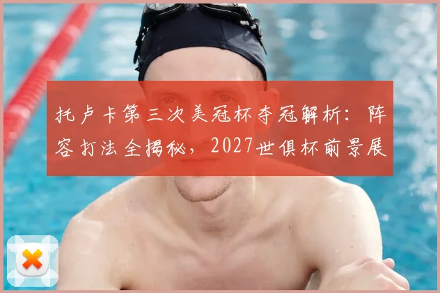 托卢卡第三次美冠杯夺冠解析：阵容打法全揭秘，2027世俱杯前景展望