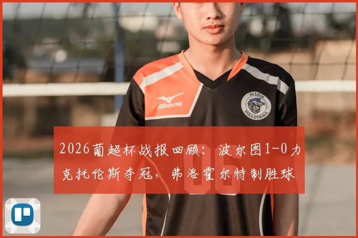 2026葡超杯战报回顾：波尔图1-0力克托伦斯夺冠，弗洛霍尔特制胜球全程解析