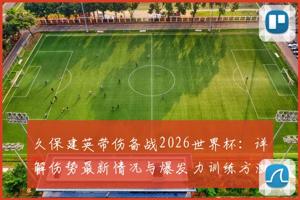 久保建英带伤备战2026世界杯:详解伤势最新情况与爆发力训练方法,展望其国家队核心之路
