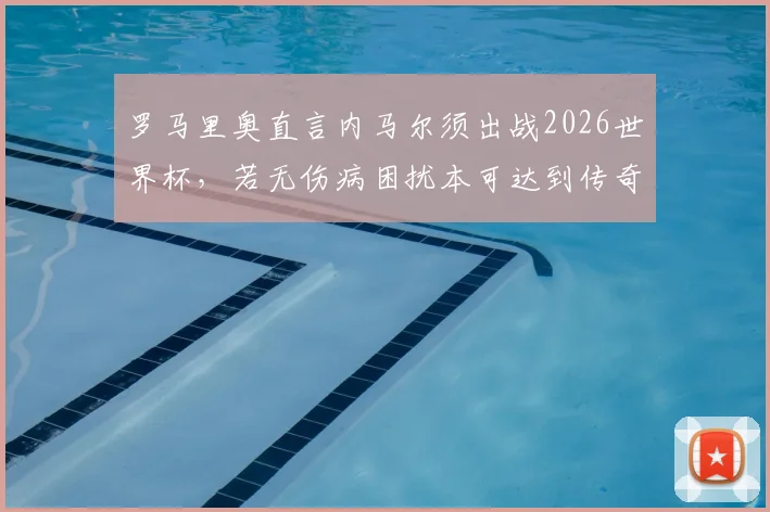 罗马里奥直言内马尔须出战2026世界杯，若无伤病困扰本可达到传奇高度