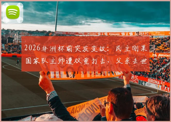 2026非洲杯前突发变故:民主刚果国家队主帅遭双重打击,父亲去世消息获新闻官确认