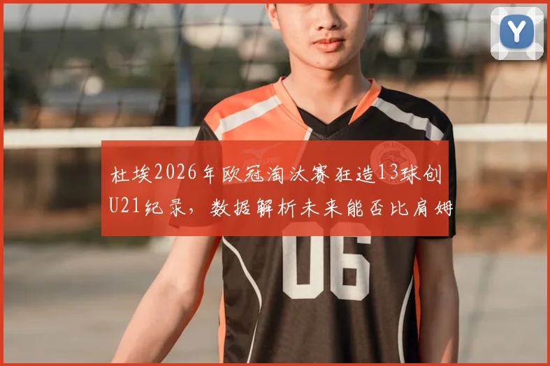 杜埃2026年欧冠淘汰赛狂造13球创U21纪录，数据解析未来能否比肩姆巴佩？