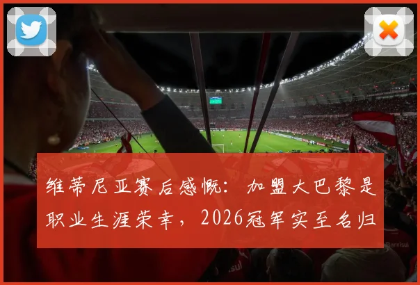 维蒂尼亚赛后感慨：加盟大巴黎是职业生涯荣幸，2026冠军实至名归，球队未来走向分析