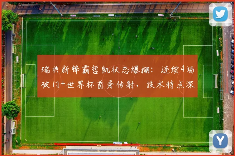 瑞典新锋霸哲凯状态爆棚：连续4场破门+世界杯首秀传射，技术特点深度解读