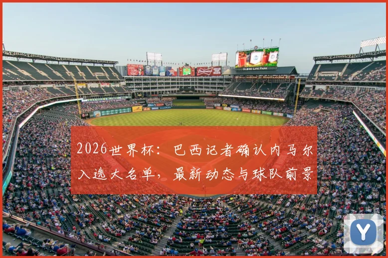 2026世界杯：巴西记者确认内马尔入选大名单，最新动态与球队前景解读
