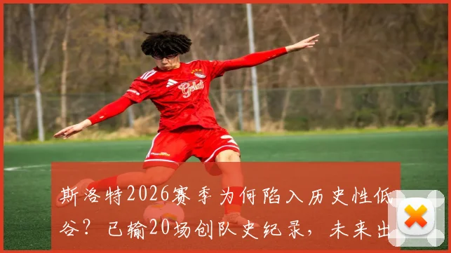斯洛特2026赛季为何陷入历史性低谷？已输20场创队史纪录，未来出路在哪？