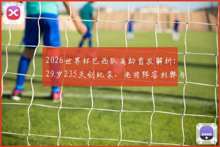 2026世界杯巴西队高龄首发解析:29岁235天创纪录,老将阵容利弊与战术选择全览