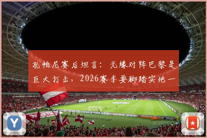 孔帕尼赛后坦言:无缘对阵巴黎是巨大打击,2026赛季要脚踏实地一场场踢