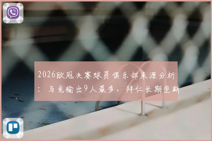 2026欧冠决赛球员俱乐部来源分析：马竞输出9人最多，拜仁长期垄断纪录告破
