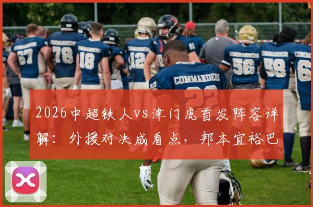 2026中超铁人vs津门虎首发阵容详解：外援对决成看点，邦本宜裕巴顿领衔出战