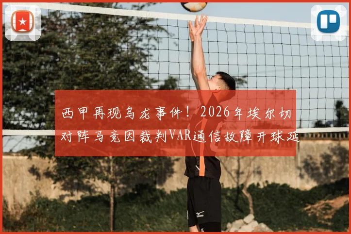 西甲再现乌龙事件！2026年埃尔切对阵马竞因裁判VAR通信故障开球延迟，西媒披露详细原因与影响