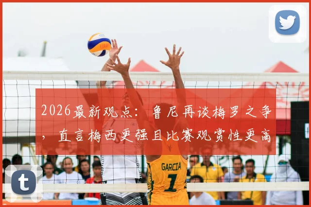 2026最新观点：鲁尼再谈梅罗之争，直言梅西更强且比赛观赏性更高，两人对比深度解析