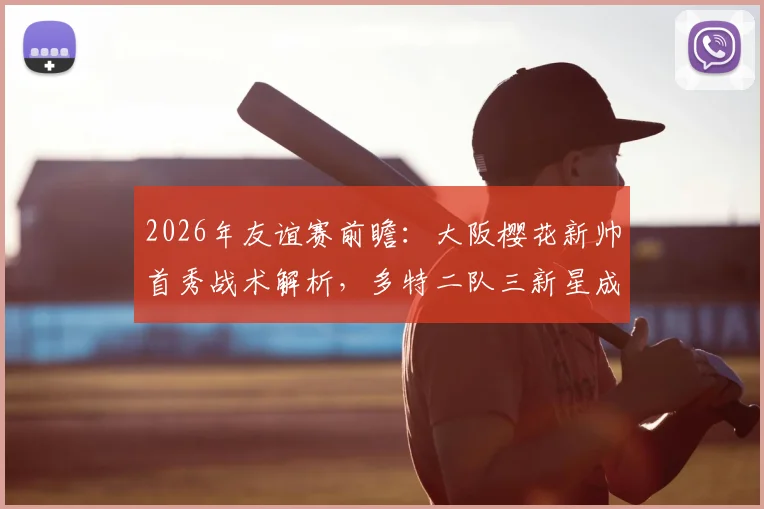 2026年友谊赛前瞻：大阪樱花新帅首秀战术解析，多特二队三新星成焦点，历史交锋数据全览