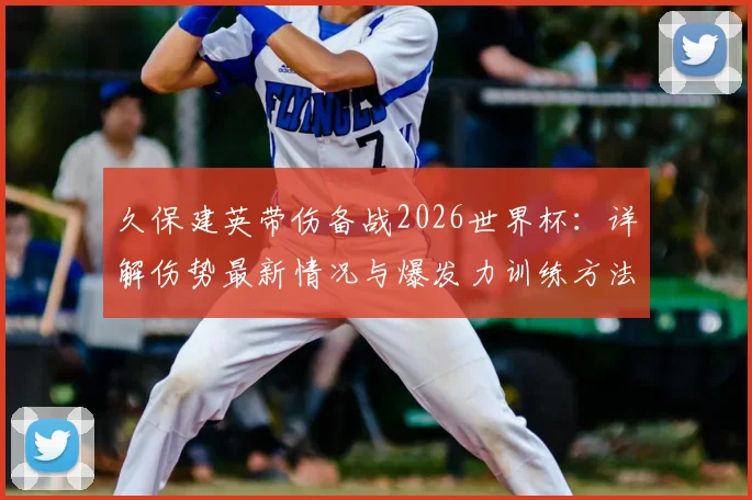 久保建英带伤备战2026世界杯：详解伤势最新情况与爆发力训练方法，展望其国家队核心之路