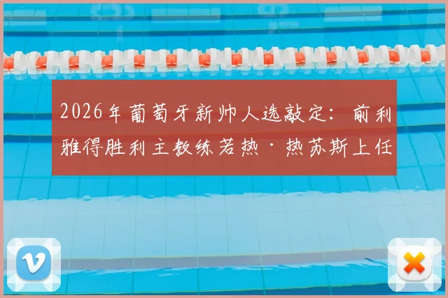 2026年葡萄牙新帅人选敲定：前利雅得胜利主教练若热·热苏斯上任，带队目标与战术解析