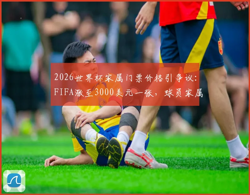 2026世界杯家属门票价格引争议：FIFA涨至3000美元一张，球员家属购票渠道与省钱攻略全解析