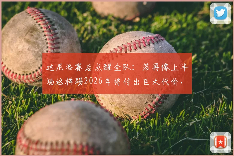 达尼洛赛后点醒全队：若再像上半场这样踢2026年将付出巨大代价，半场1-1已是警钟