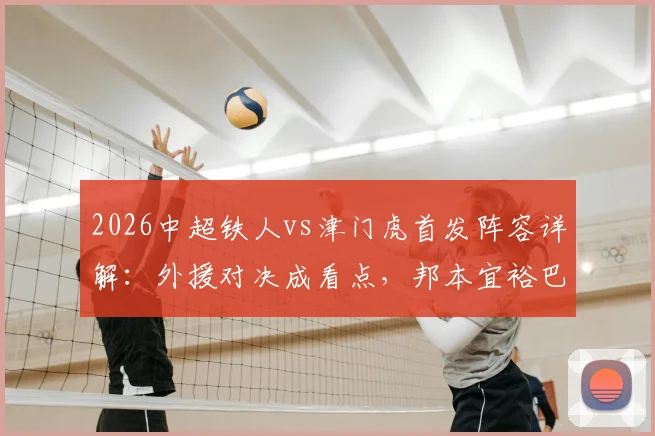 2026中超铁人vs津门虎首发阵容详解：外援对决成看点，邦本宜裕巴顿领衔出战