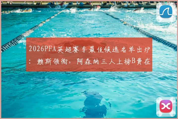 2026PFA英超赛季最佳候选名单出炉：赖斯领衔，阿森纳三人上榜B费在列，历年规则与球员数据分析