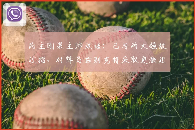 民主刚果主帅放话：已与两大强敌过招，对阵乌兹别克将采取更激进战术，2026年赛事看点分析