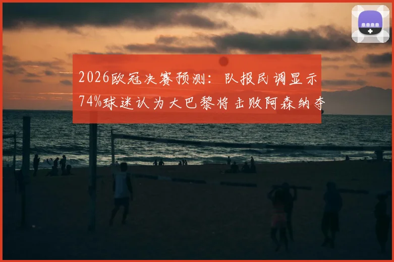 2026欧冠决赛预测：队报民调显示74%球迷认为大巴黎将击败阿森纳夺冠，双方实力与历史战绩深度剖析