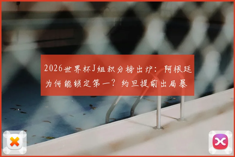 2026世界杯J组积分榜出炉：阿根廷为何能锁定第一？约旦提前出局暴露三大问题