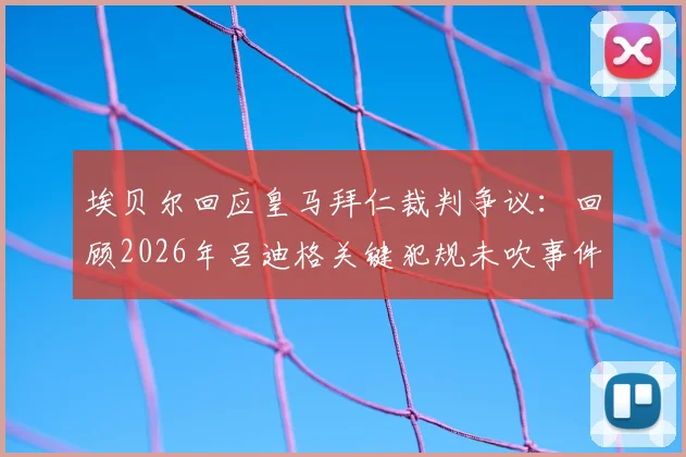 埃贝尔回应皇马拜仁裁判争议：回顾2026年吕迪格关键犯规未吹事件，解读豪门如何应对赛场困难