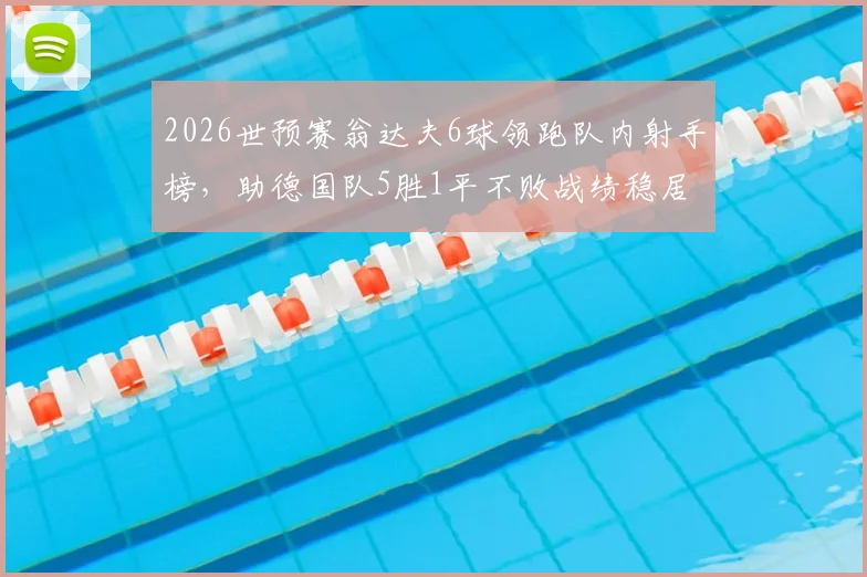 2026世预赛翁达夫6球领跑队内射手榜,助德国队5胜1平不败战绩稳居榜首,详解其核心位置与战术作用