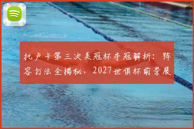 托卢卡第三次美冠杯夺冠解析:阵容打法全揭秘,2027世俱杯前景展望