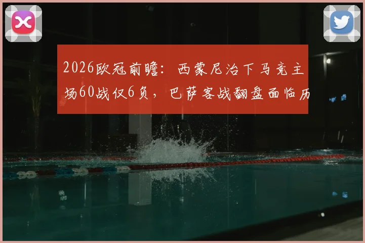 2026欧冠前瞻：西蒙尼治下马竞主场60战仅6负，巴萨客战翻盘面临历史级难题