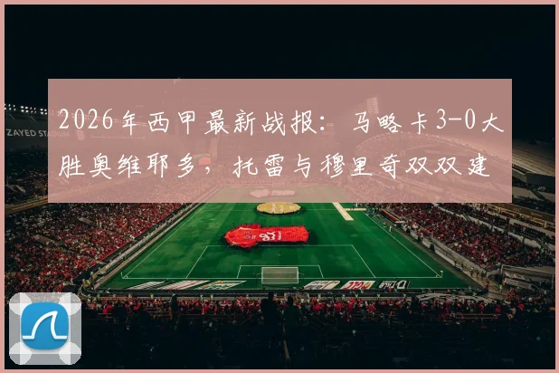 2026年西甲最新战报：马略卡3-0大胜奥维耶多，托雷与穆里奇双双建功，附全场集锦