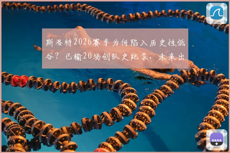 斯洛特2026赛季为何陷入历史性低谷？已输20场创队史纪录，未来出路在哪？