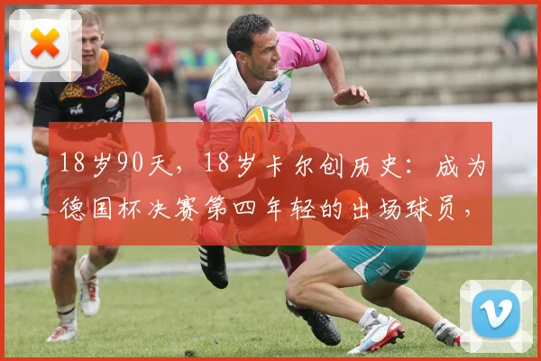 18岁90天，18岁卡尔创历史：成为德国杯决赛第四年轻的出场球员，盘点那些年少成名的天才