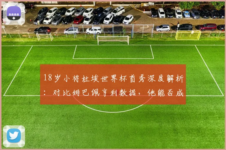 18岁小将杜埃世界杯首秀深度解析:对比姆巴佩亨利数据,他能否成为法国下一代领军人物?