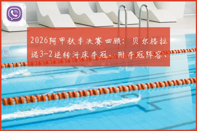 2026阿甲秋季决赛回顾：贝尔格拉诺3-2逆转河床夺冠，附夺冠阵容、关键进球及全场录像回放资源