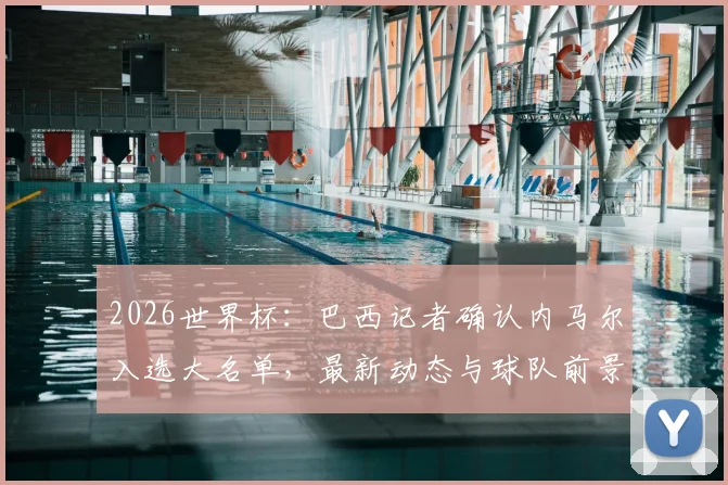 2026世界杯:巴西记者确认内马尔入选大名单,最新动态与球队前景解读