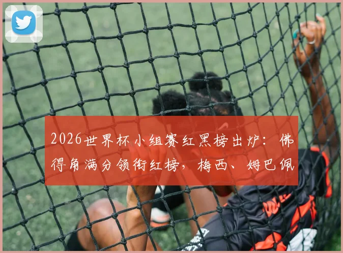 2026世界杯小组赛红黑榜出炉：佛得角满分领衔红榜，梅西、姆巴佩表现引热议，附球星状态深度分析
