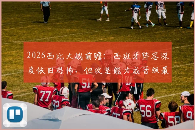 2026西比大战前瞻：西班牙阵容深度依旧恐怖，但攻坚能力成晋级最大疑问