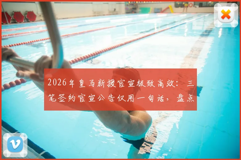 2026年皇马新援官宣极致高效：三笔签约官宣公告仅用一句话，盘点皇马引援新风格及球员前瞻