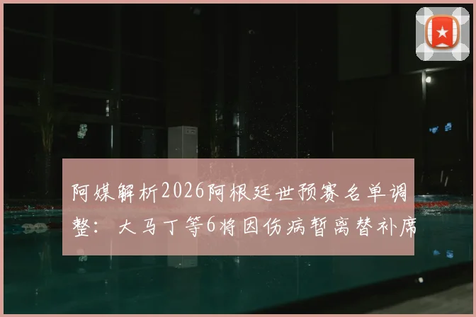 阿媒解析2026阿根廷世预赛名单调整：大马丁等6将因伤病暂离替补席