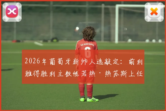 2026年葡萄牙新帅人选敲定：前利雅得胜利主教练若热·热苏斯上任，带队目标与战术解析
