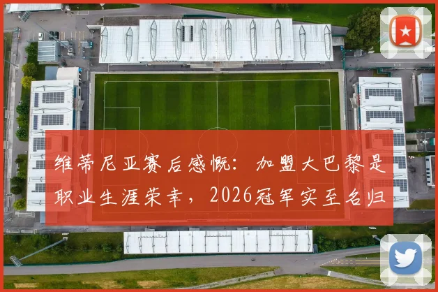 维蒂尼亚赛后感慨：加盟大巴黎是职业生涯荣幸，2026冠军实至名归，球队未来走向分析