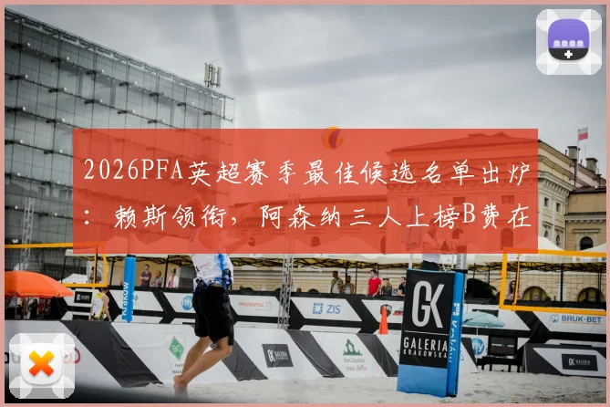 2026PFA英超赛季最佳候选名单出炉：赖斯领衔，阿森纳三人上榜B费在列，历年规则与球员数据分析