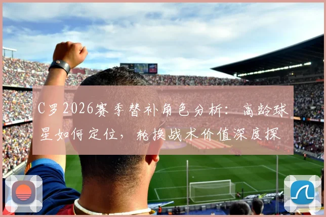 C罗2026赛季替补角色分析:高龄球星如何定位,轮换战术价值深度探讨