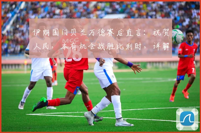 伊朗国门贝兰万德赛后直言：祝贺人民，本有机会战胜比利时，详解2026世界杯征程展望