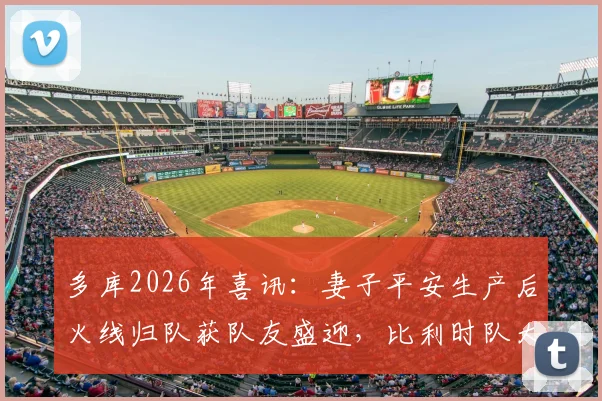 多库2026年喜讯：妻子平安生产后火线归队获队友盛迎，比利时队大本营备战现温情一幕