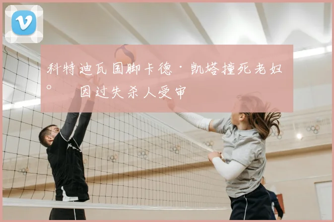 科特迪瓦国脚卡德·凯塔撞死老妇 将因过失杀人受审