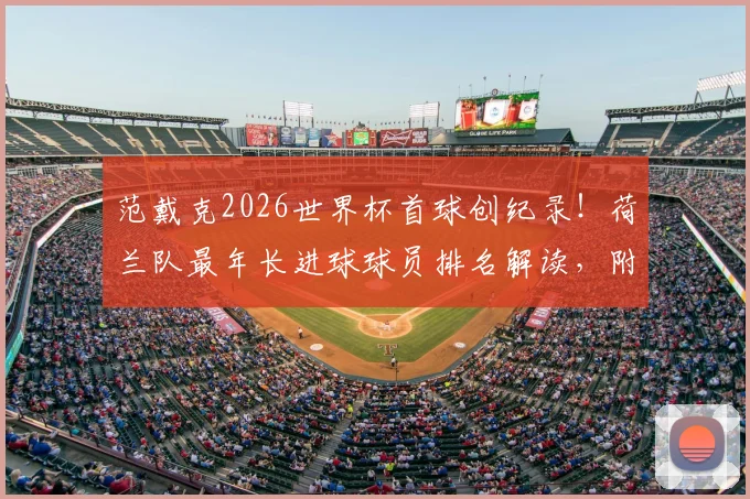 范戴克2026世界杯首球创纪录！荷兰队最年长进球球员排名解读，附后卫国家队进球数据分析