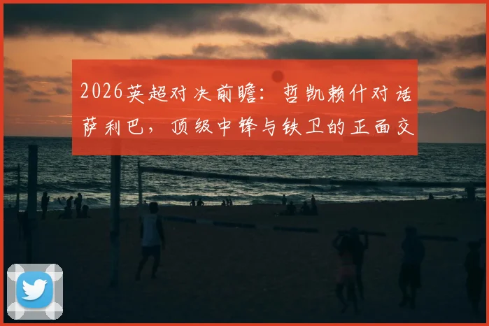 2026英超对决前瞻:哲凯赖什对话萨利巴,顶级中锋与铁卫的正面交锋谁能占优?