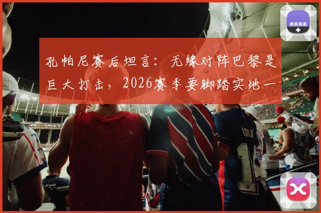 孔帕尼赛后坦言：无缘对阵巴黎是巨大打击，2026赛季要脚踏实地一场场踢